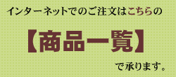 インターネットでのご注文は、こちらの【商品一覧】からどうぞ